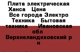 Плита электрическая Ханса › Цена ­ 10 000 - Все города Электро-Техника » Бытовая техника   . Ивановская обл.,Верхнеландеховский р-н